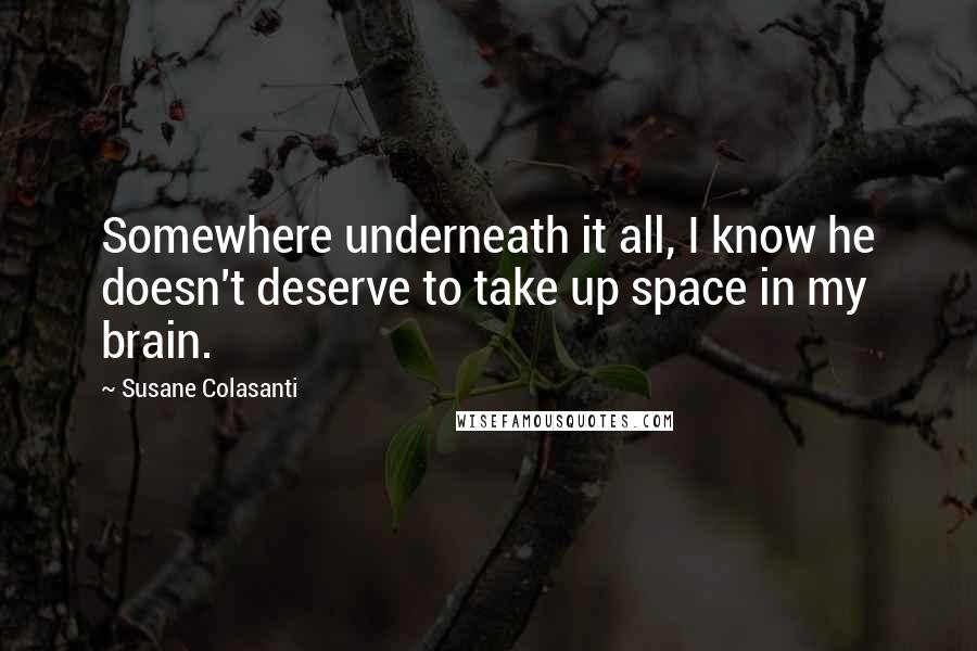 Susane Colasanti Quotes: Somewhere underneath it all, I know he doesn't deserve to take up space in my brain.