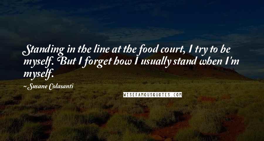 Susane Colasanti Quotes: Standing in the line at the food court, I try to be myself. But I forget how I usually stand when I'm myself.
