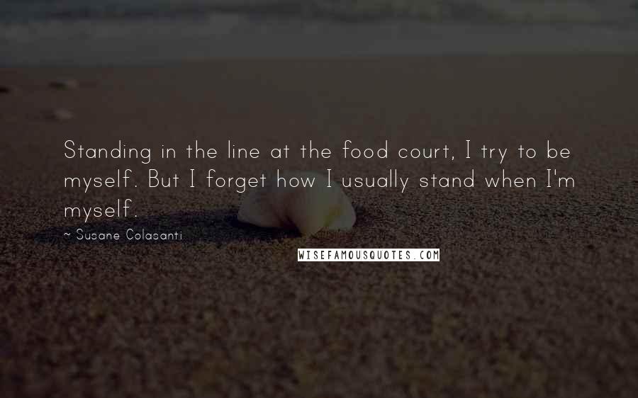 Susane Colasanti Quotes: Standing in the line at the food court, I try to be myself. But I forget how I usually stand when I'm myself.