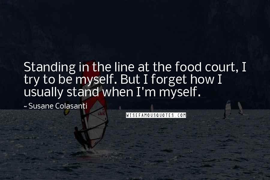 Susane Colasanti Quotes: Standing in the line at the food court, I try to be myself. But I forget how I usually stand when I'm myself.