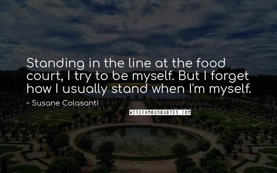 Susane Colasanti Quotes: Standing in the line at the food court, I try to be myself. But I forget how I usually stand when I'm myself.