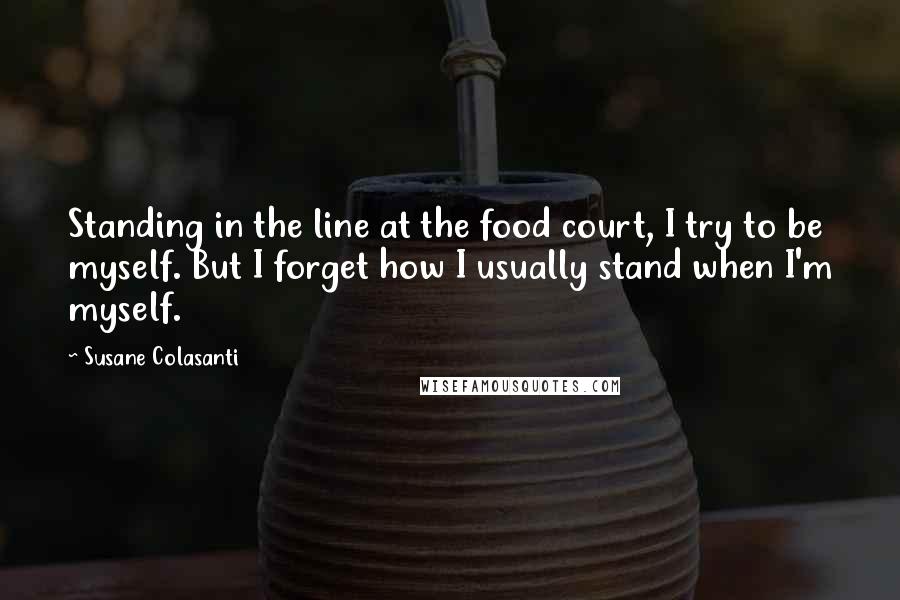 Susane Colasanti Quotes: Standing in the line at the food court, I try to be myself. But I forget how I usually stand when I'm myself.