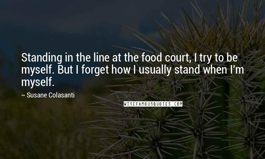 Susane Colasanti Quotes: Standing in the line at the food court, I try to be myself. But I forget how I usually stand when I'm myself.