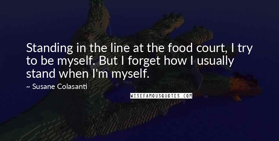 Susane Colasanti Quotes: Standing in the line at the food court, I try to be myself. But I forget how I usually stand when I'm myself.