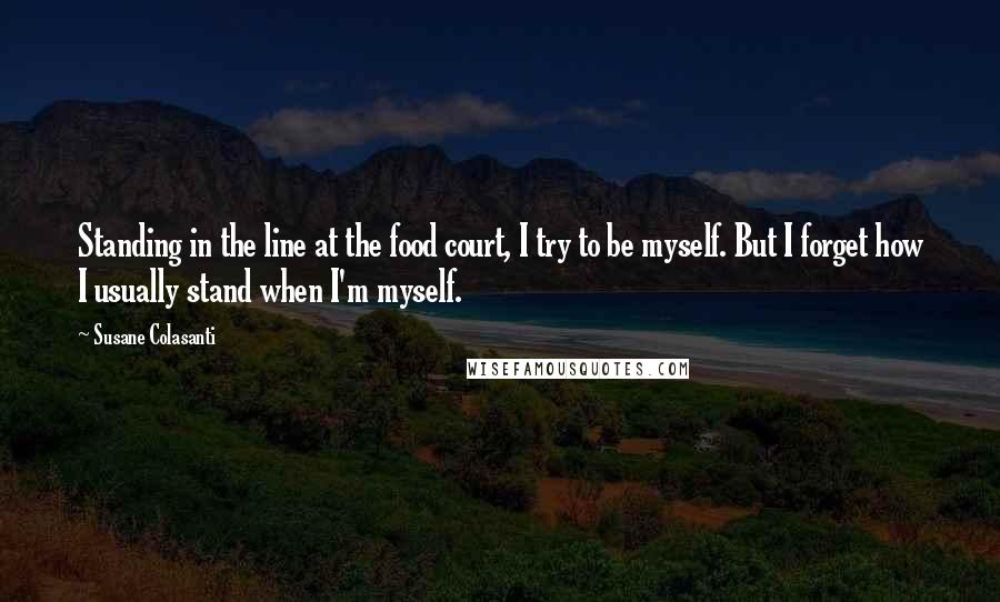 Susane Colasanti Quotes: Standing in the line at the food court, I try to be myself. But I forget how I usually stand when I'm myself.