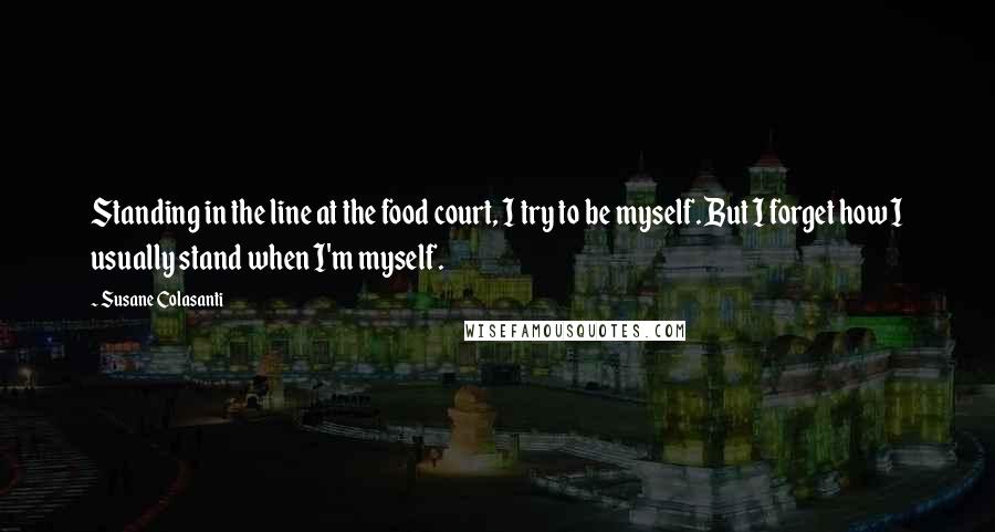 Susane Colasanti Quotes: Standing in the line at the food court, I try to be myself. But I forget how I usually stand when I'm myself.