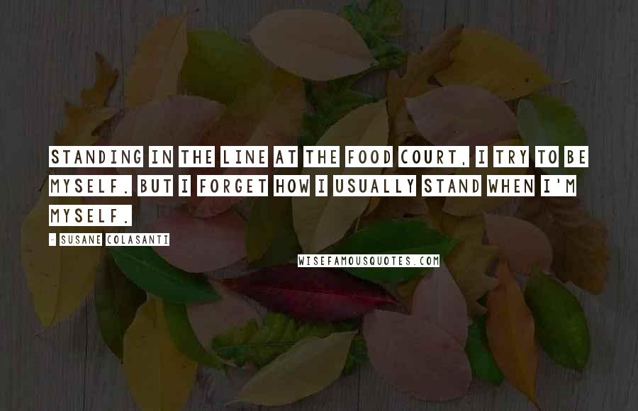 Susane Colasanti Quotes: Standing in the line at the food court, I try to be myself. But I forget how I usually stand when I'm myself.
