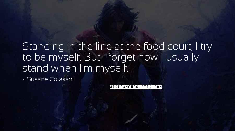 Susane Colasanti Quotes: Standing in the line at the food court, I try to be myself. But I forget how I usually stand when I'm myself.