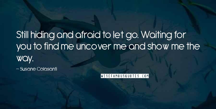 Susane Colasanti Quotes: Still hiding and afraid to let go. Waiting for you to find me uncover me and show me the way.