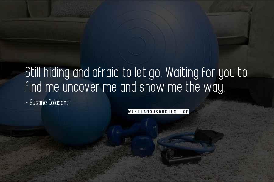 Susane Colasanti Quotes: Still hiding and afraid to let go. Waiting for you to find me uncover me and show me the way.