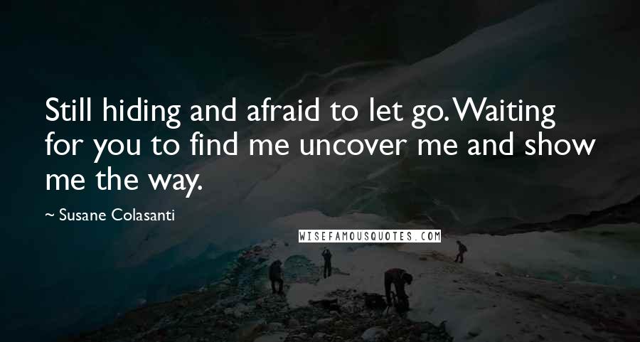 Susane Colasanti Quotes: Still hiding and afraid to let go. Waiting for you to find me uncover me and show me the way.