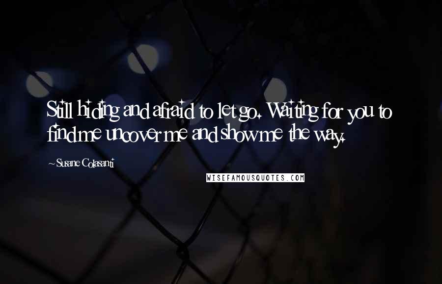 Susane Colasanti Quotes: Still hiding and afraid to let go. Waiting for you to find me uncover me and show me the way.