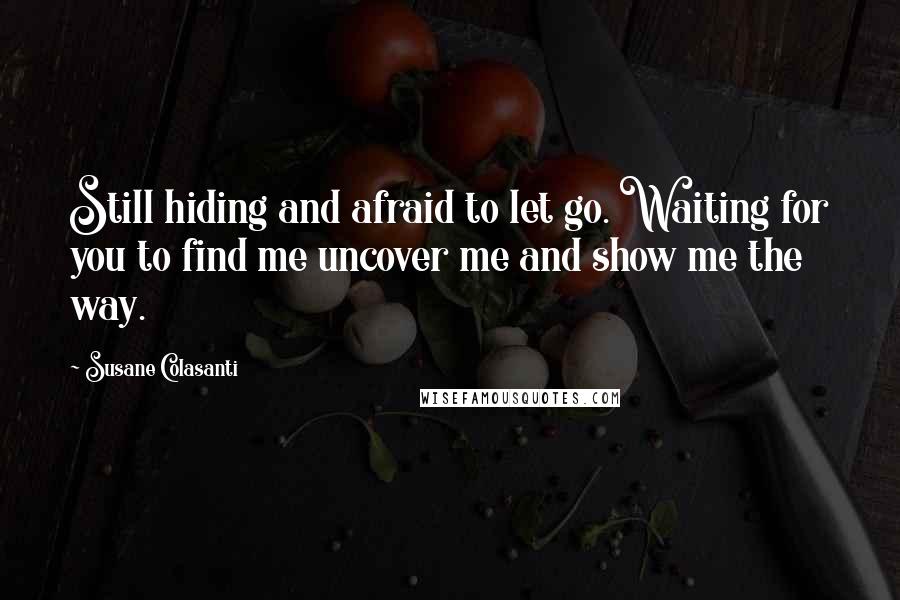 Susane Colasanti Quotes: Still hiding and afraid to let go. Waiting for you to find me uncover me and show me the way.