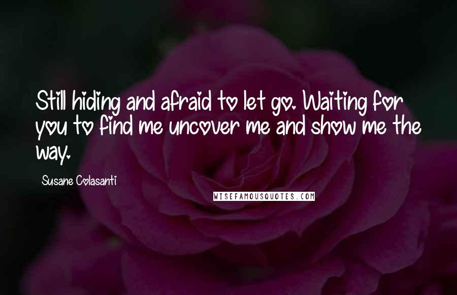 Susane Colasanti Quotes: Still hiding and afraid to let go. Waiting for you to find me uncover me and show me the way.