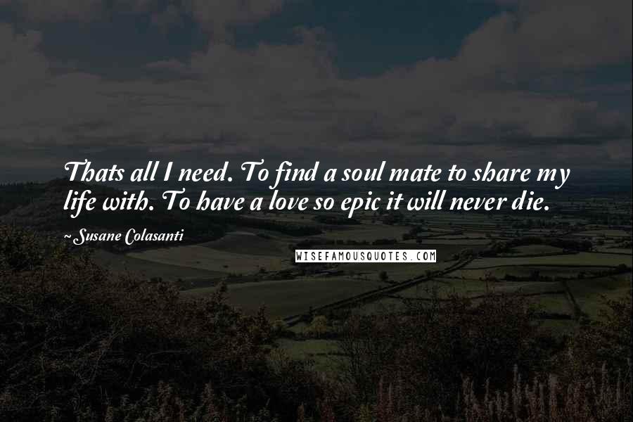 Susane Colasanti Quotes: Thats all I need. To find a soul mate to share my life with. To have a love so epic it will never die.