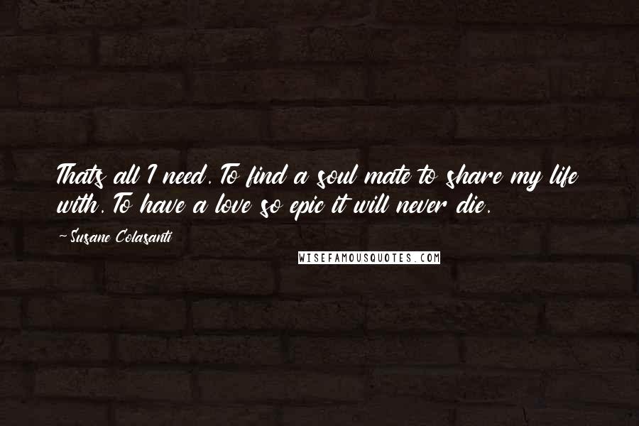 Susane Colasanti Quotes: Thats all I need. To find a soul mate to share my life with. To have a love so epic it will never die.