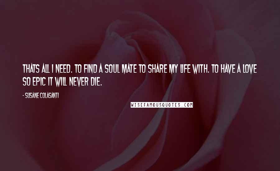 Susane Colasanti Quotes: Thats all I need. To find a soul mate to share my life with. To have a love so epic it will never die.