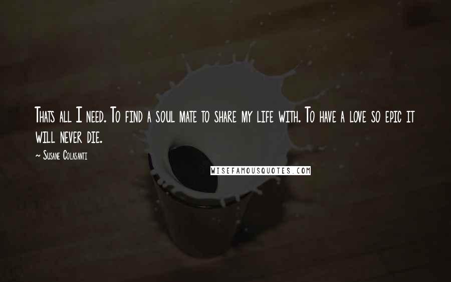 Susane Colasanti Quotes: Thats all I need. To find a soul mate to share my life with. To have a love so epic it will never die.