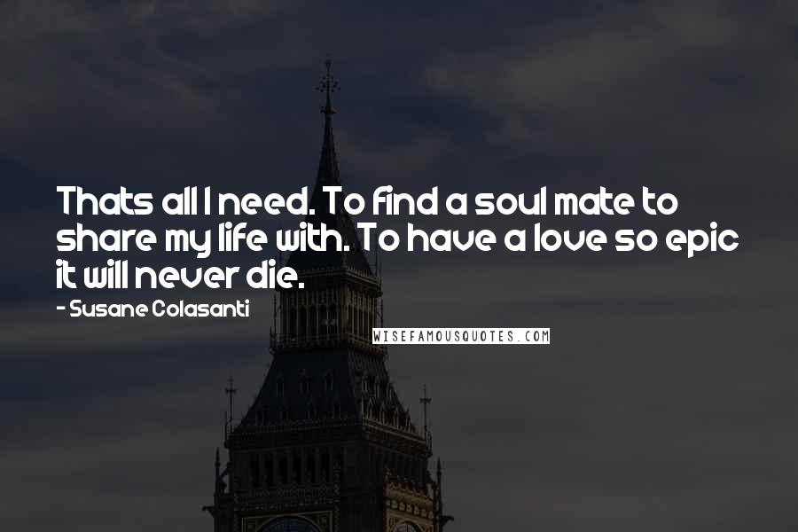 Susane Colasanti Quotes: Thats all I need. To find a soul mate to share my life with. To have a love so epic it will never die.