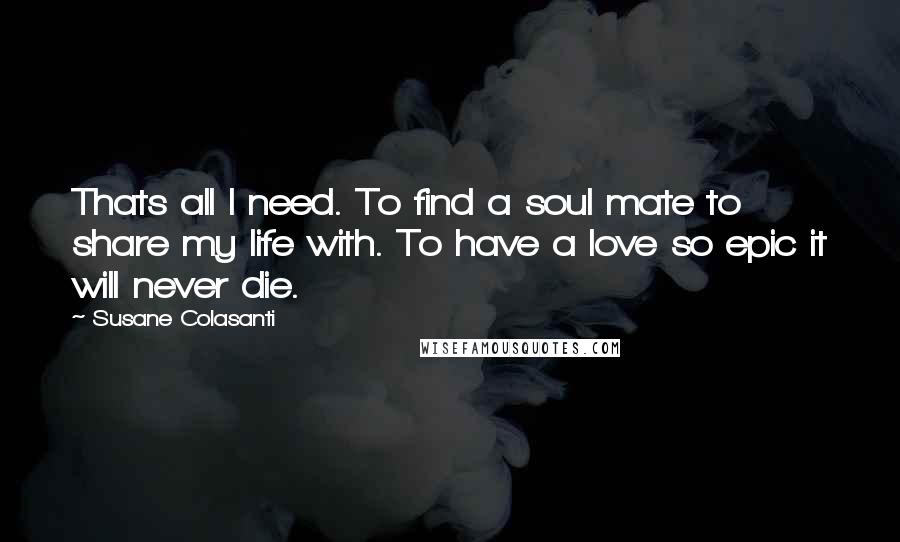 Susane Colasanti Quotes: Thats all I need. To find a soul mate to share my life with. To have a love so epic it will never die.