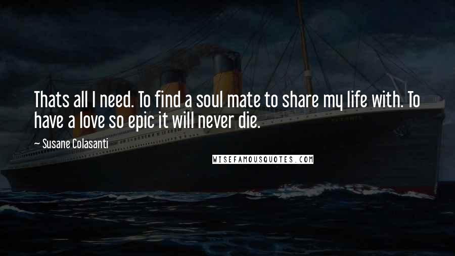 Susane Colasanti Quotes: Thats all I need. To find a soul mate to share my life with. To have a love so epic it will never die.
