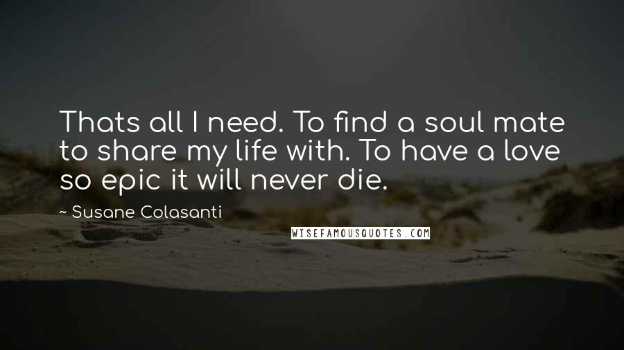 Susane Colasanti Quotes: Thats all I need. To find a soul mate to share my life with. To have a love so epic it will never die.