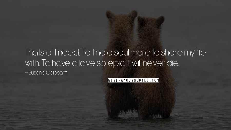 Susane Colasanti Quotes: Thats all I need. To find a soul mate to share my life with. To have a love so epic it will never die.