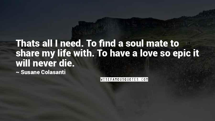 Susane Colasanti Quotes: Thats all I need. To find a soul mate to share my life with. To have a love so epic it will never die.