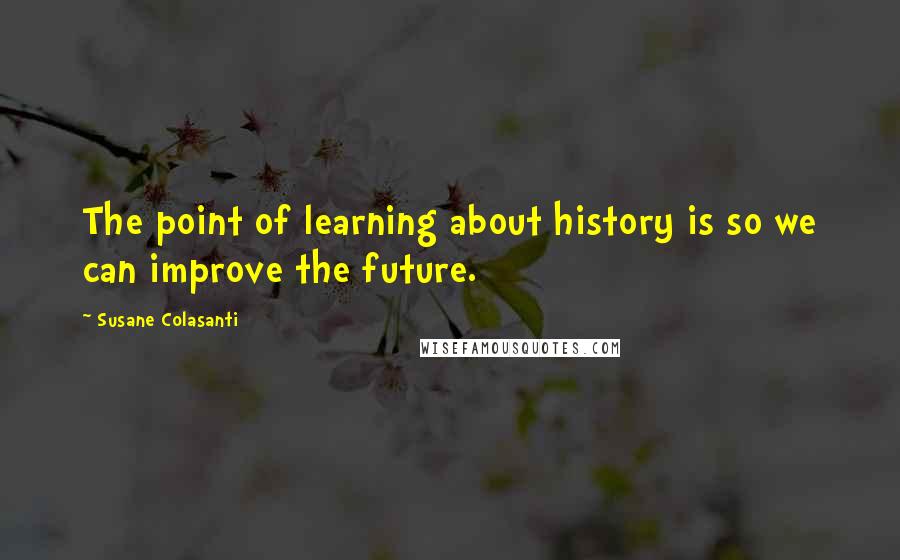 Susane Colasanti Quotes: The point of learning about history is so we can improve the future.