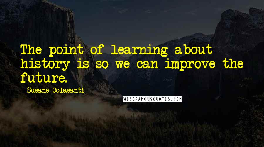 Susane Colasanti Quotes: The point of learning about history is so we can improve the future.