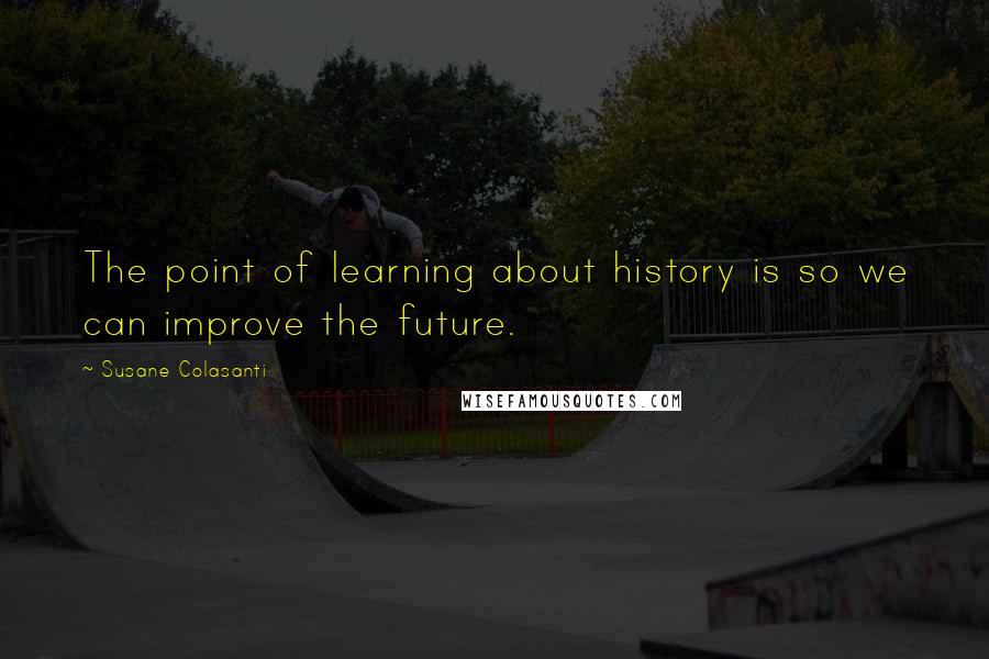 Susane Colasanti Quotes: The point of learning about history is so we can improve the future.