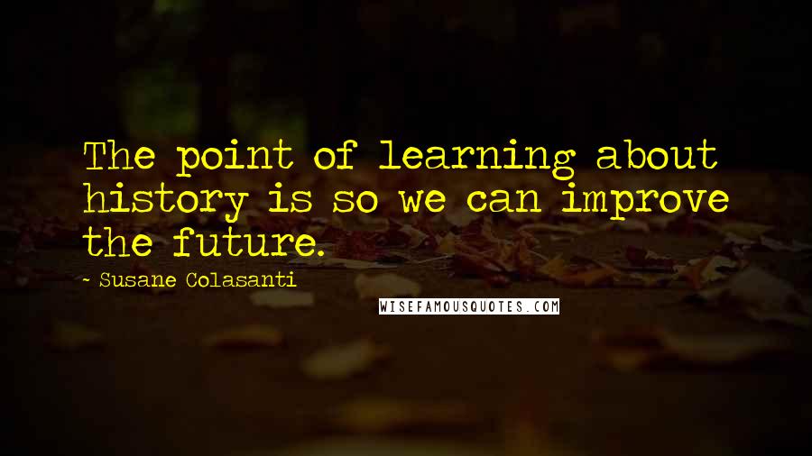 Susane Colasanti Quotes: The point of learning about history is so we can improve the future.