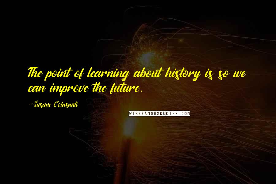 Susane Colasanti Quotes: The point of learning about history is so we can improve the future.