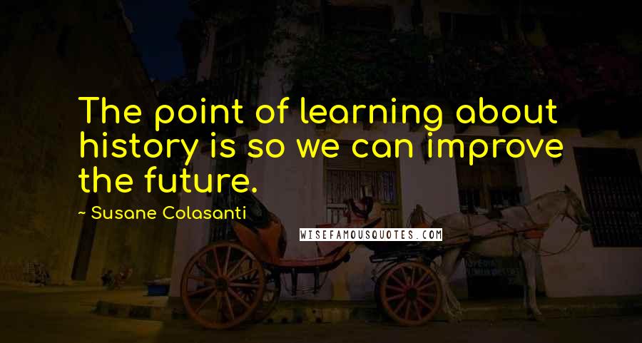 Susane Colasanti Quotes: The point of learning about history is so we can improve the future.