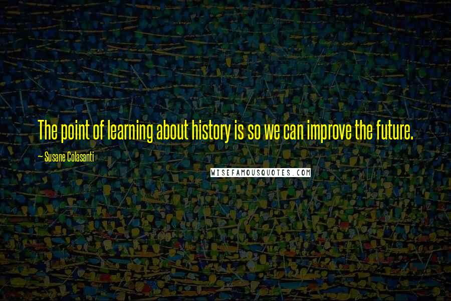 Susane Colasanti Quotes: The point of learning about history is so we can improve the future.