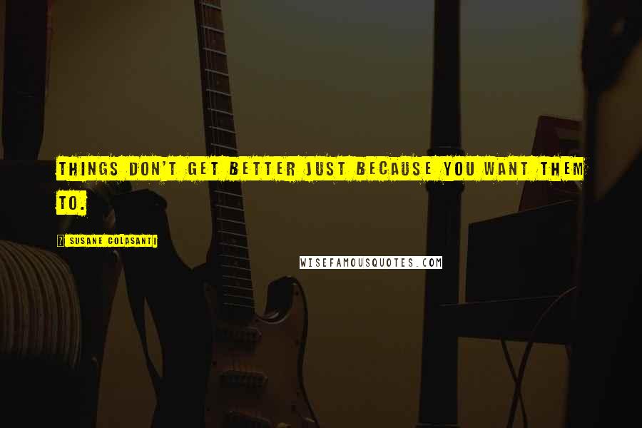 Susane Colasanti Quotes: Things don't get better just because you want them to.