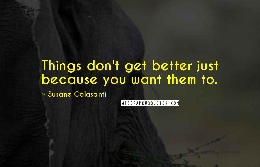 Susane Colasanti Quotes: Things don't get better just because you want them to.