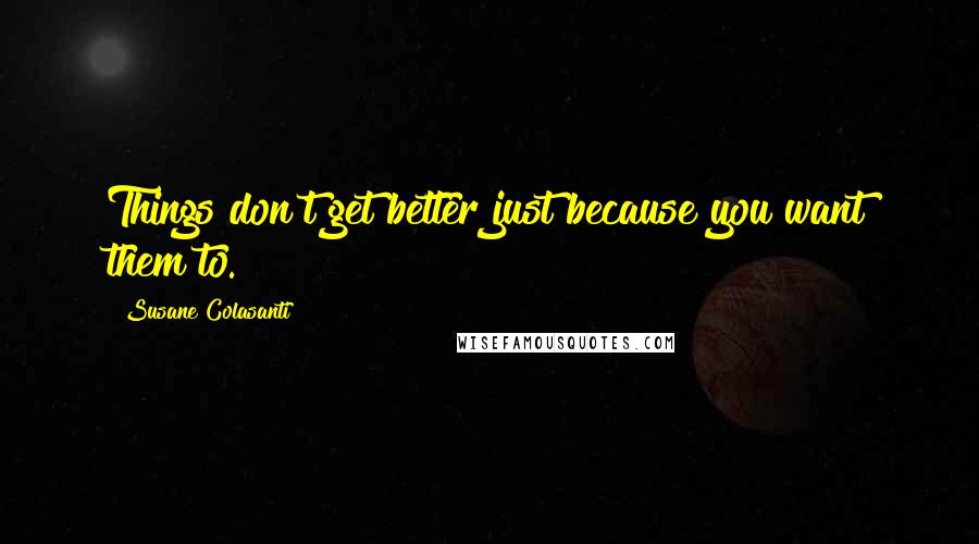 Susane Colasanti Quotes: Things don't get better just because you want them to.