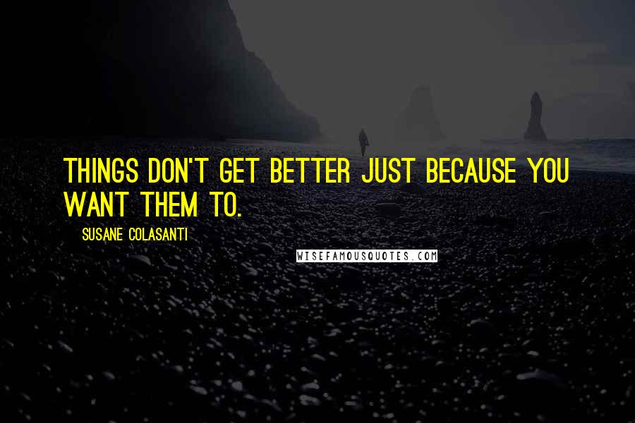 Susane Colasanti Quotes: Things don't get better just because you want them to.