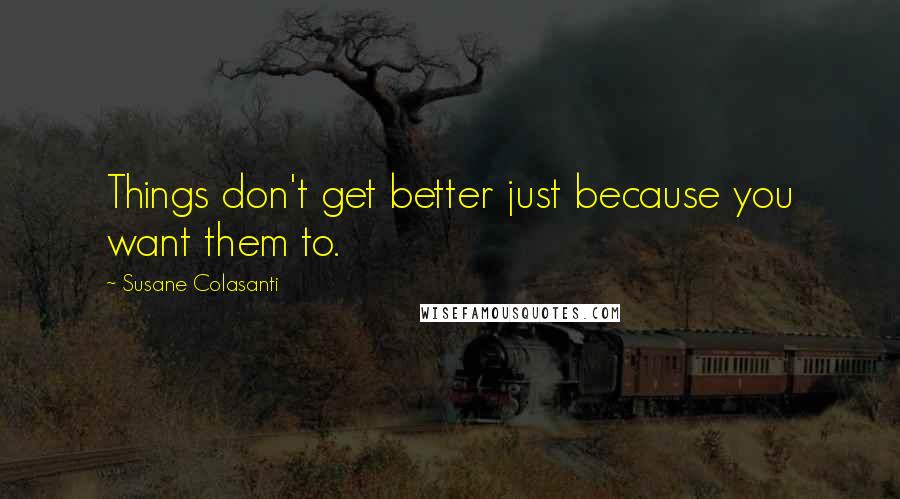 Susane Colasanti Quotes: Things don't get better just because you want them to.