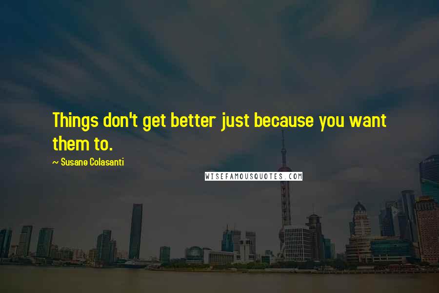 Susane Colasanti Quotes: Things don't get better just because you want them to.