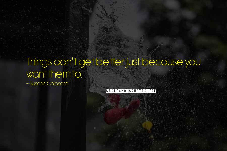 Susane Colasanti Quotes: Things don't get better just because you want them to.