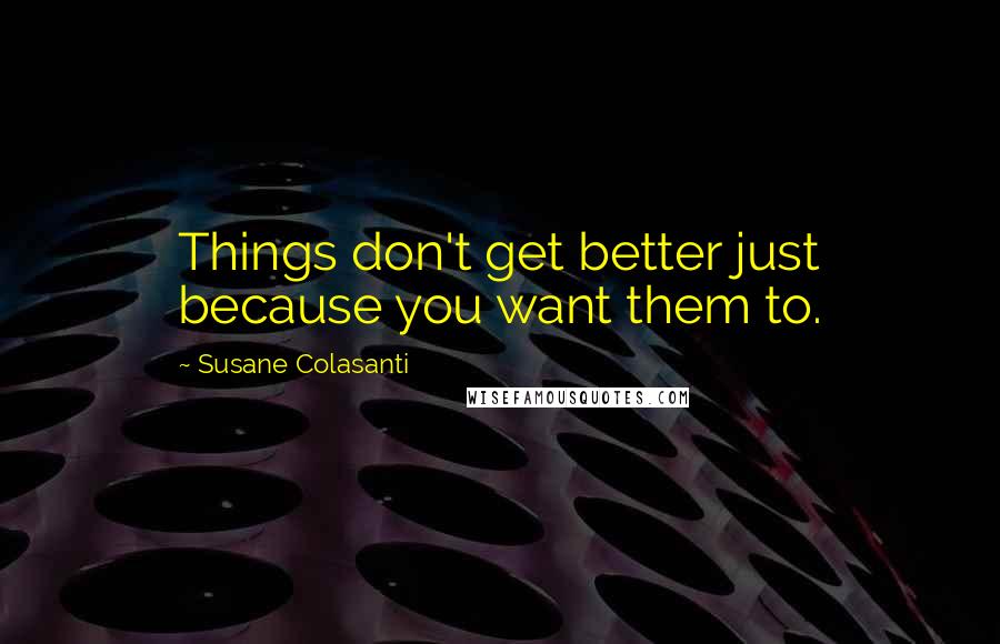 Susane Colasanti Quotes: Things don't get better just because you want them to.