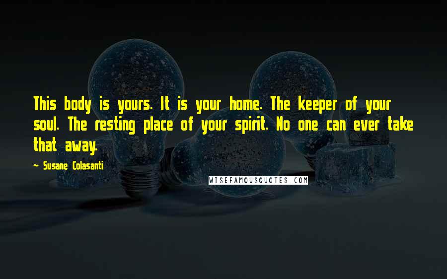 Susane Colasanti Quotes: This body is yours. It is your home. The keeper of your soul. The resting place of your spirit. No one can ever take that away.