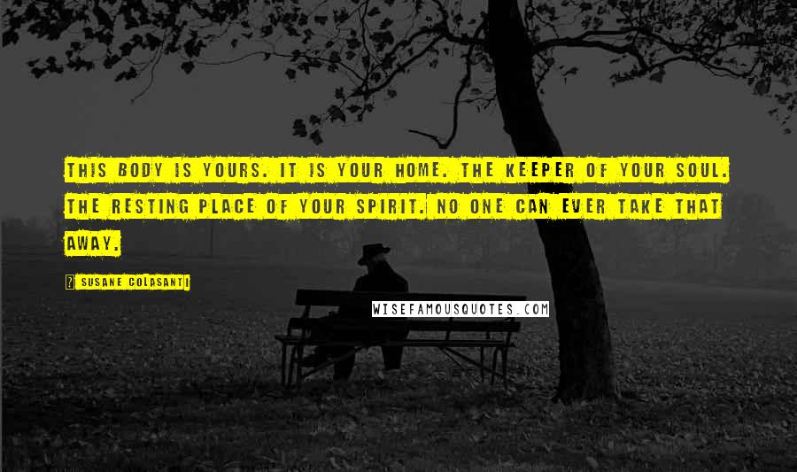 Susane Colasanti Quotes: This body is yours. It is your home. The keeper of your soul. The resting place of your spirit. No one can ever take that away.