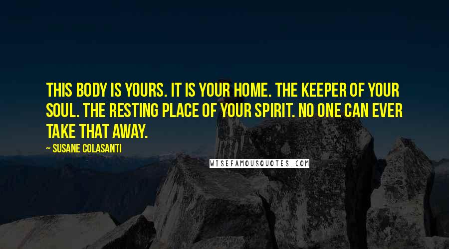 Susane Colasanti Quotes: This body is yours. It is your home. The keeper of your soul. The resting place of your spirit. No one can ever take that away.