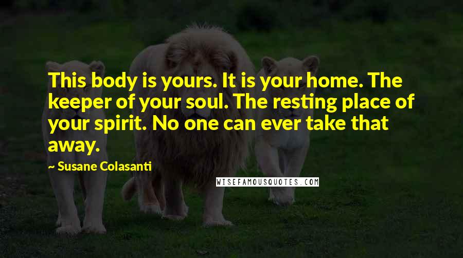 Susane Colasanti Quotes: This body is yours. It is your home. The keeper of your soul. The resting place of your spirit. No one can ever take that away.