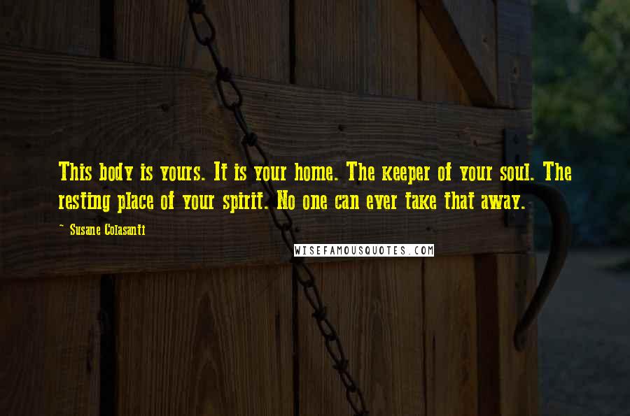 Susane Colasanti Quotes: This body is yours. It is your home. The keeper of your soul. The resting place of your spirit. No one can ever take that away.