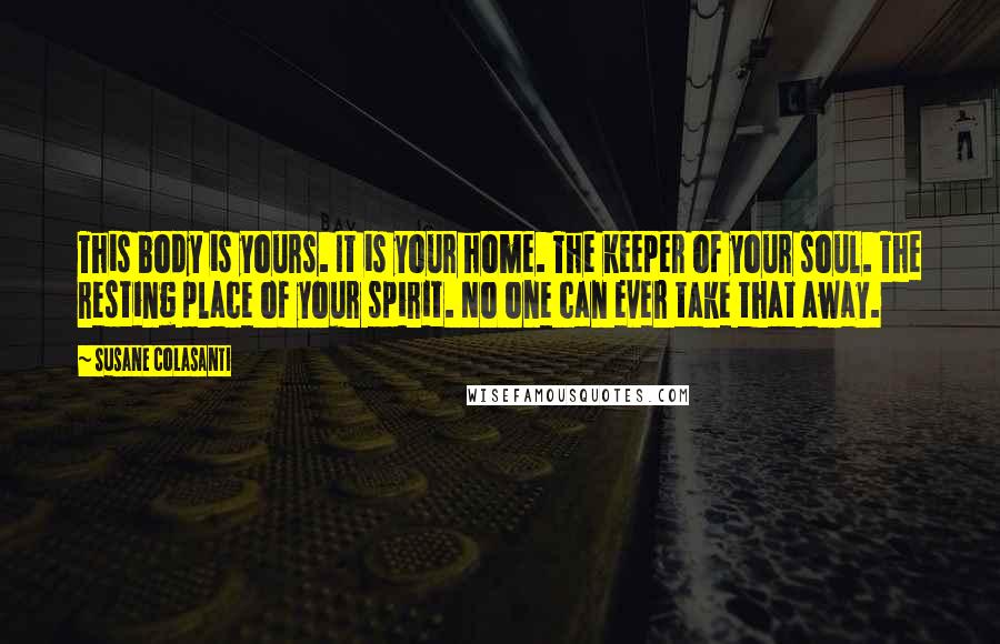 Susane Colasanti Quotes: This body is yours. It is your home. The keeper of your soul. The resting place of your spirit. No one can ever take that away.