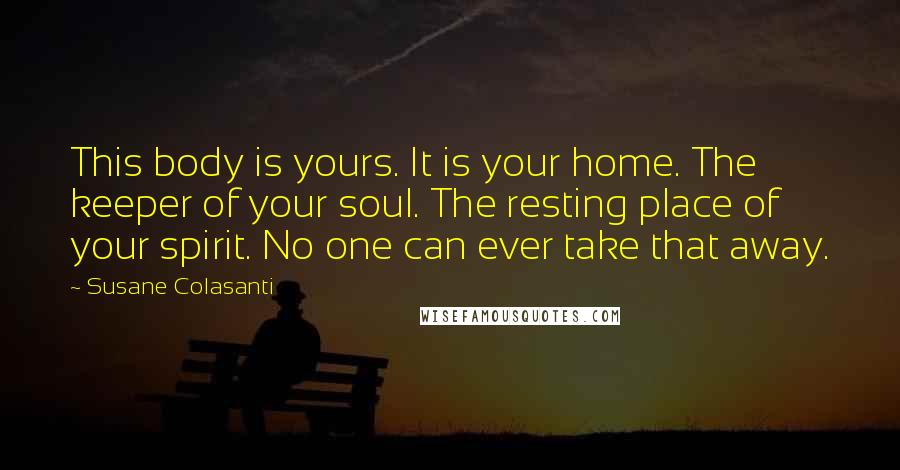 Susane Colasanti Quotes: This body is yours. It is your home. The keeper of your soul. The resting place of your spirit. No one can ever take that away.